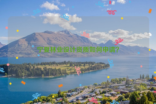 寧夏林業(yè)設(shè)計資質(zhì)如何申請？