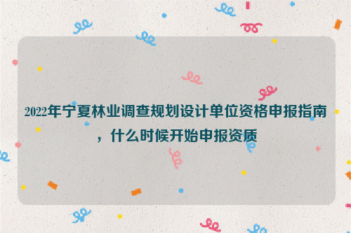 2022年寧夏林業(yè)調(diào)查規(guī)劃設(shè)計單位資格申報指南，什么時候開始申報資質(zhì)