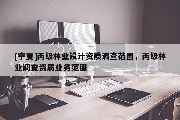 [寧夏]丙級林業(yè)設(shè)計資質(zhì)調(diào)查范圍，丙級林業(yè)調(diào)查資質(zhì)業(yè)務(wù)范圍