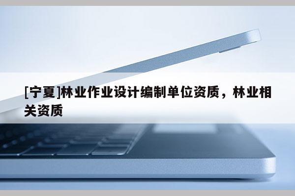 [寧夏]林業(yè)作業(yè)設(shè)計(jì)編制單位資質(zhì)，林業(yè)相關(guān)資質(zhì)