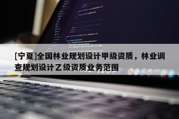 [寧夏]全國林業(yè)規(guī)劃設(shè)計(jì)甲級資質(zhì)，林業(yè)調(diào)查規(guī)劃設(shè)計(jì)乙級資質(zhì)業(yè)務(wù)范圍