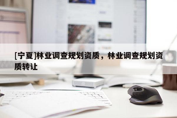 [寧夏]林業(yè)調(diào)查規(guī)劃資質(zhì)，林業(yè)調(diào)查規(guī)劃資質(zhì)轉(zhuǎn)讓