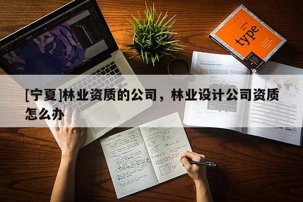 [寧夏]林業(yè)資質(zhì)的公司，林業(yè)設(shè)計(jì)公司資質(zhì)怎么辦