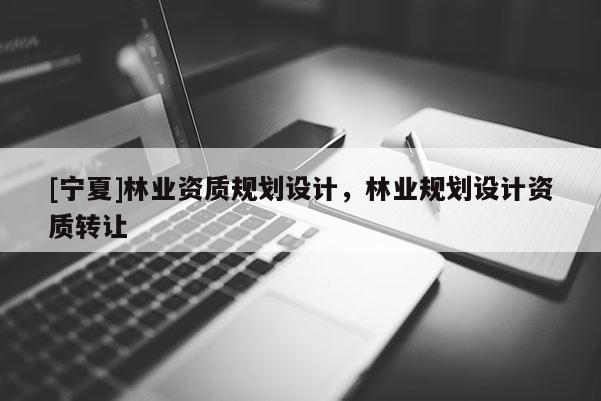 [寧夏]林業(yè)資質(zhì)規(guī)劃設(shè)計(jì)，林業(yè)規(guī)劃設(shè)計(jì)資質(zhì)轉(zhuǎn)讓