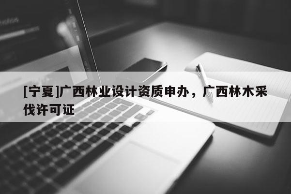 [寧夏]廣西林業(yè)設計資質申辦，廣西林木采伐許可證