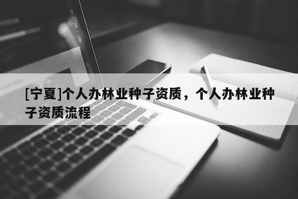 [寧夏]個(gè)人辦林業(yè)種子資質(zhì)，個(gè)人辦林業(yè)種子資質(zhì)流程