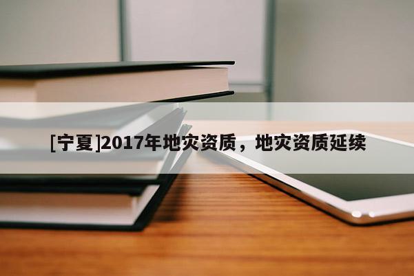 [寧夏]2017年地災(zāi)資質(zhì)，地災(zāi)資質(zhì)延續(xù)