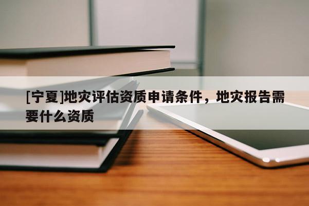 [寧夏]地災(zāi)評(píng)估資質(zhì)申請(qǐng)條件，地災(zāi)報(bào)告需要什么資質(zhì)