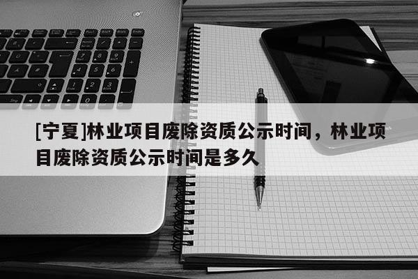 [寧夏]林業(yè)項目廢除資質(zhì)公示時間，林業(yè)項目廢除資質(zhì)公示時間是多久