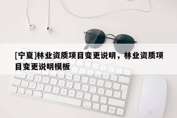 [寧夏]林業(yè)資質(zhì)項(xiàng)目變更說(shuō)明，林業(yè)資質(zhì)項(xiàng)目變更說(shuō)明模板