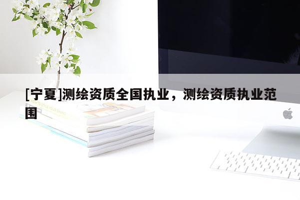 [寧夏]測繪資質(zhì)全國執(zhí)業(yè)，測繪資質(zhì)執(zhí)業(yè)范圍