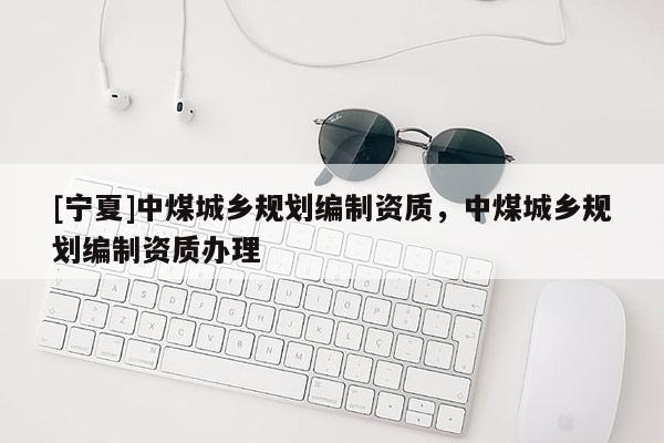 [寧夏]中煤城鄉(xiāng)規(guī)劃編制資質(zhì)，中煤城鄉(xiāng)規(guī)劃編制資質(zhì)辦理