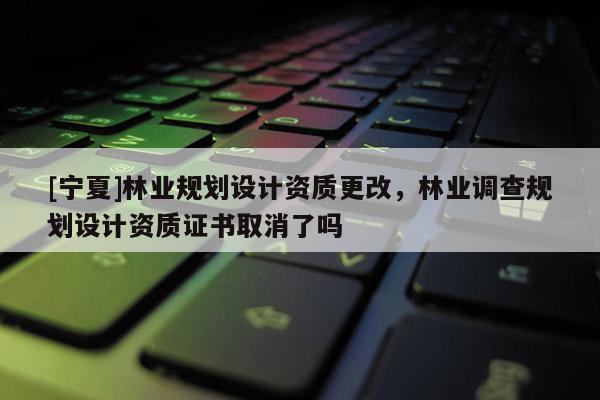 [寧夏]林業(yè)規(guī)劃設(shè)計資質(zhì)更改，林業(yè)調(diào)查規(guī)劃設(shè)計資質(zhì)證書取消了嗎