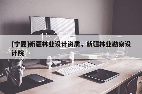 [寧夏]新疆林業(yè)設計資質，新疆林業(yè)勘察設計院