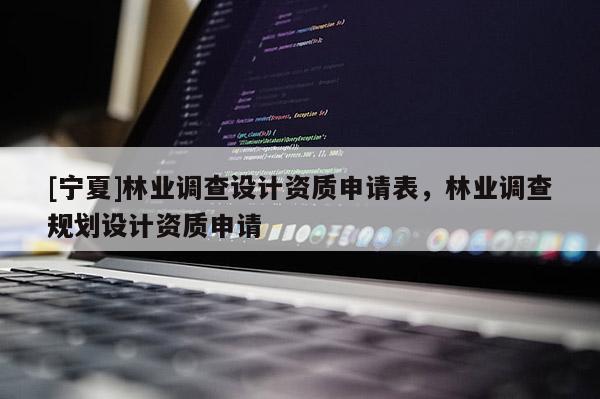 [寧夏]林業(yè)調查設計資質申請表，林業(yè)調查規(guī)劃設計資質申請