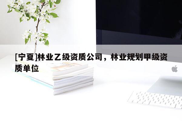 [寧夏]林業(yè)乙級(jí)資質(zhì)公司，林業(yè)規(guī)劃甲級(jí)資質(zhì)單位