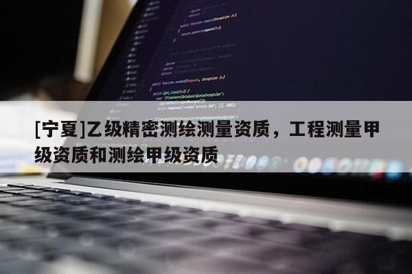 [寧夏]乙級(jí)精密測繪測量資質(zhì)，工程測量甲級(jí)資質(zhì)和測繪甲級(jí)資質(zhì)