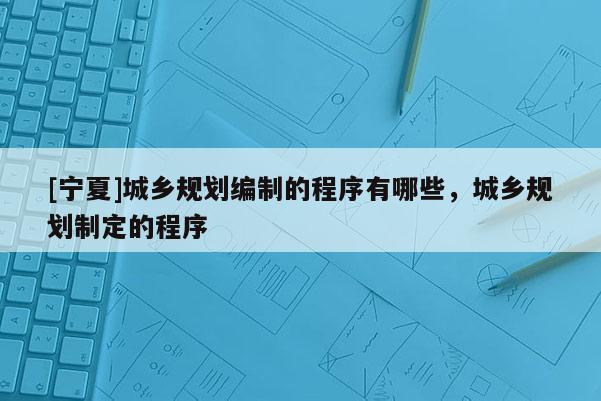 [寧夏]城鄉(xiāng)規(guī)劃編制的程序有哪些，城鄉(xiāng)規(guī)劃制定的程序