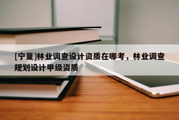 [寧夏]林業(yè)調(diào)查設(shè)計(jì)資質(zhì)在哪考，林業(yè)調(diào)查規(guī)劃設(shè)計(jì)甲級(jí)資質(zhì)