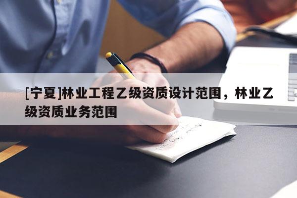 [寧夏]林業(yè)工程乙級資質(zhì)設(shè)計范圍，林業(yè)乙級資質(zhì)業(yè)務(wù)范圍