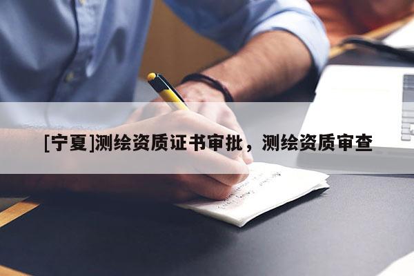 [寧夏]測繪資質(zhì)證書審批，測繪資質(zhì)審查