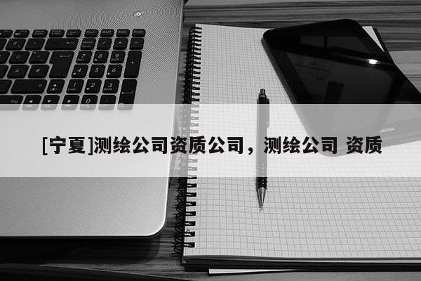 [寧夏]測繪公司資質(zhì)公司，測繪公司 資質(zhì)