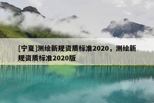 [寧夏]測繪新規(guī)資質(zhì)標(biāo)準(zhǔn)2020，測繪新規(guī)資質(zhì)標(biāo)準(zhǔn)2020版