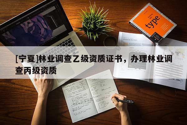 [寧夏]林業(yè)調(diào)查乙級(jí)資質(zhì)證書，辦理林業(yè)調(diào)查丙級(jí)資質(zhì)