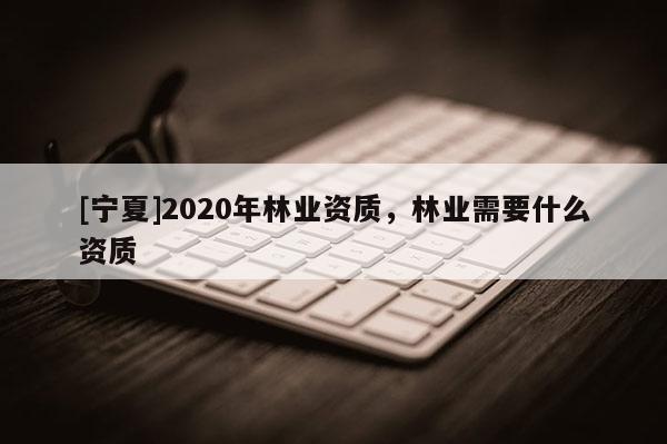 [寧夏]2020年林業(yè)資質(zhì)，林業(yè)需要什么資質(zhì)