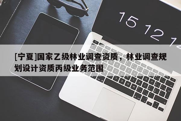 [寧夏]國家乙級林業(yè)調查資質，林業(yè)調查規(guī)劃設計資質丙級業(yè)務范圍