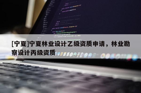 [寧夏]寧夏林業(yè)設計乙級資質申請，林業(yè)勘察設計丙級資質