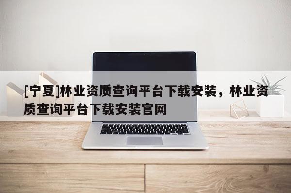 [寧夏]林業(yè)資質查詢平臺下載安裝，林業(yè)資質查詢平臺下載安裝官網(wǎng)