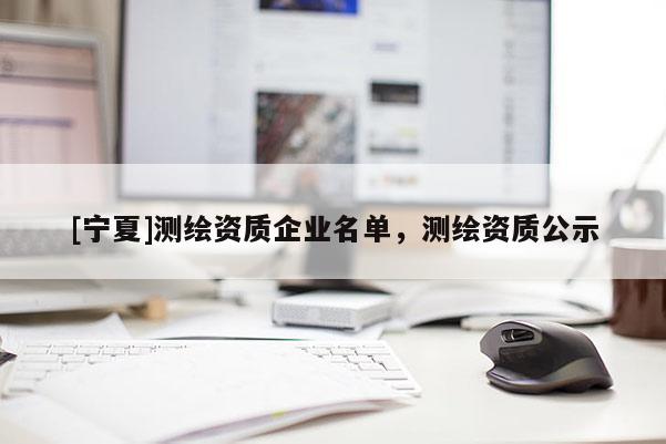 [寧夏]測繪資質(zhì)企業(yè)名單，測繪資質(zhì)公示