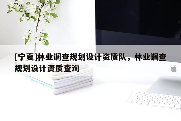 [寧夏]林業(yè)調查規(guī)劃設計資質隊，林業(yè)調查規(guī)劃設計資質查詢