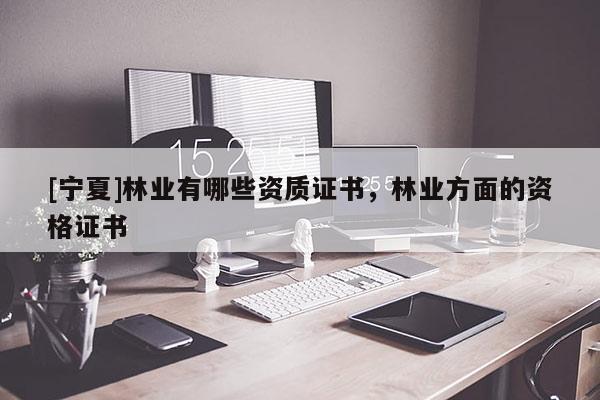 [寧夏]林業(yè)有哪些資質(zhì)證書，林業(yè)方面的資格證書