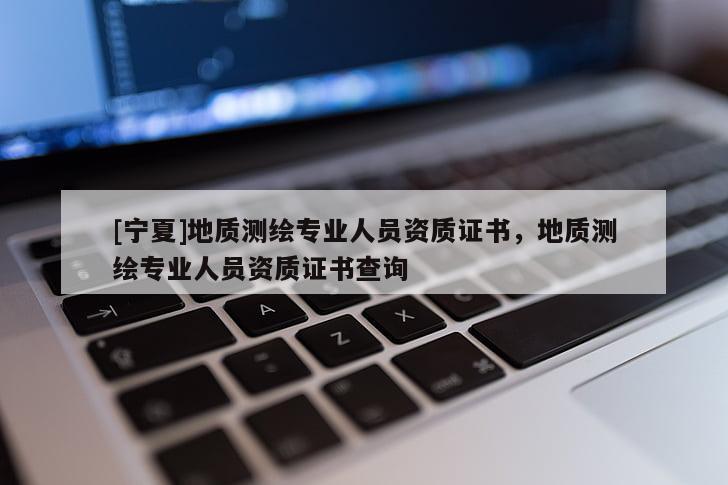 [寧夏]地質(zhì)測(cè)繪專業(yè)人員資質(zhì)證書，地質(zhì)測(cè)繪專業(yè)人員資質(zhì)證書查詢