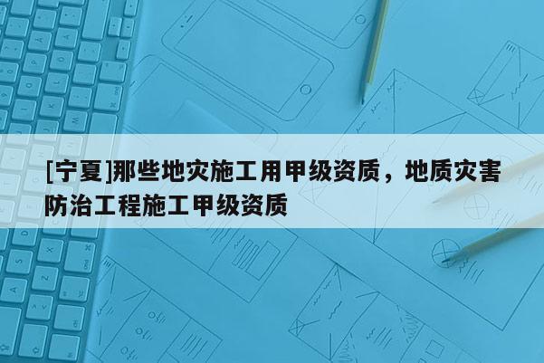 [寧夏]那些地災(zāi)施工用甲級(jí)資質(zhì)，地質(zhì)災(zāi)害防治工程施工甲級(jí)資質(zhì)