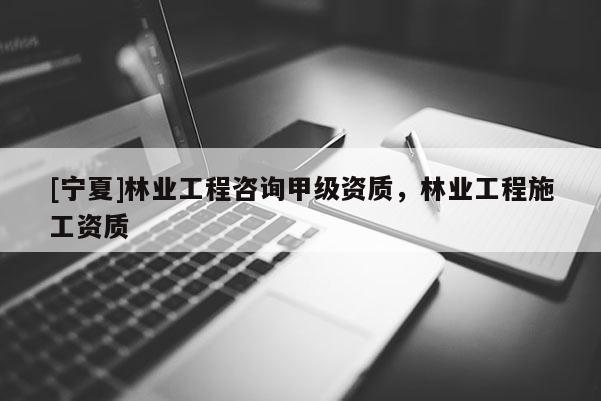 [寧夏]林業(yè)工程咨詢甲級資質(zhì)，林業(yè)工程施工資質(zhì)