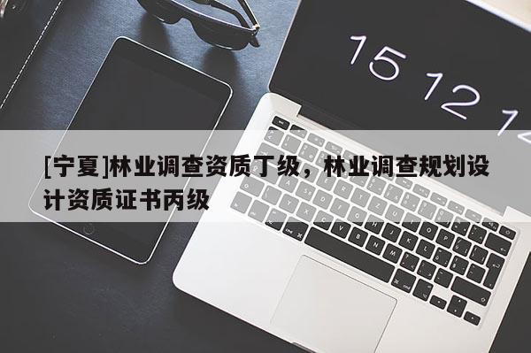 [寧夏]林業(yè)調(diào)查資質(zhì)丁級(jí)，林業(yè)調(diào)查規(guī)劃設(shè)計(jì)資質(zhì)證書丙級(jí)