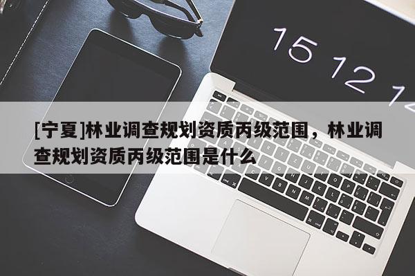 [寧夏]林業(yè)調(diào)查規(guī)劃資質(zhì)丙級范圍，林業(yè)調(diào)查規(guī)劃資質(zhì)丙級范圍是什么