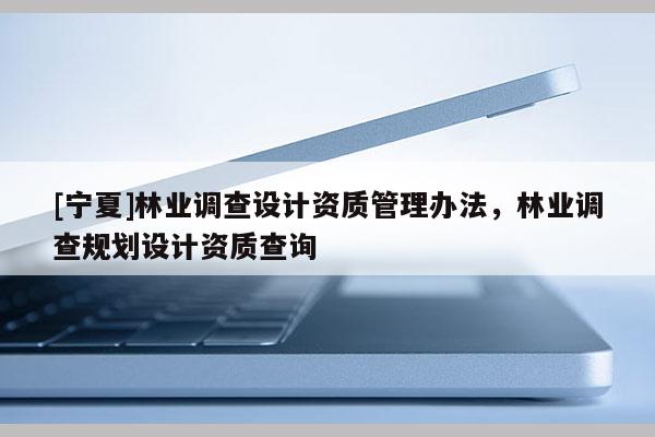 [寧夏]林業(yè)調(diào)查設(shè)計(jì)資質(zhì)管理辦法，林業(yè)調(diào)查規(guī)劃設(shè)計(jì)資質(zhì)查詢