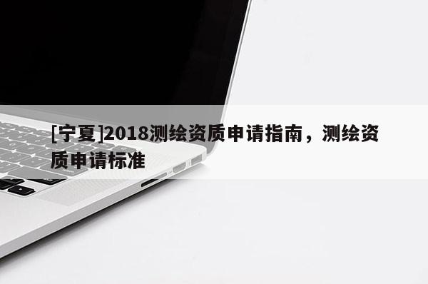 [寧夏]2018測繪資質(zhì)申請(qǐng)指南，測繪資質(zhì)申請(qǐng)標(biāo)準(zhǔn)