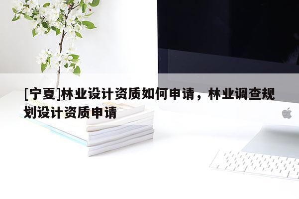 [寧夏]林業(yè)設(shè)計資質(zhì)如何申請，林業(yè)調(diào)查規(guī)劃設(shè)計資質(zhì)申請