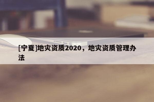 [寧夏]地災(zāi)資質(zhì)2020，地災(zāi)資質(zhì)管理辦法