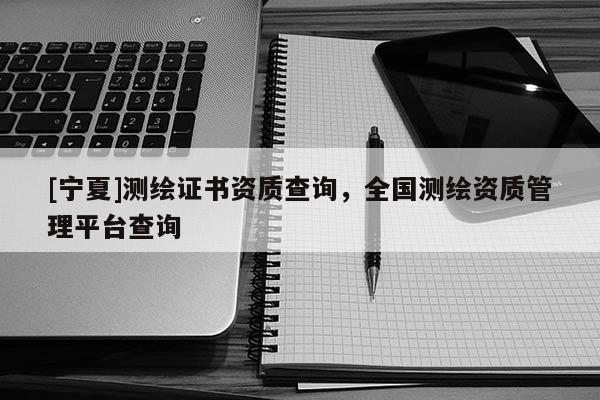 [寧夏]測(cè)繪證書(shū)資質(zhì)查詢(xún)，全國(guó)測(cè)繪資質(zhì)管理平臺(tái)查詢(xún)