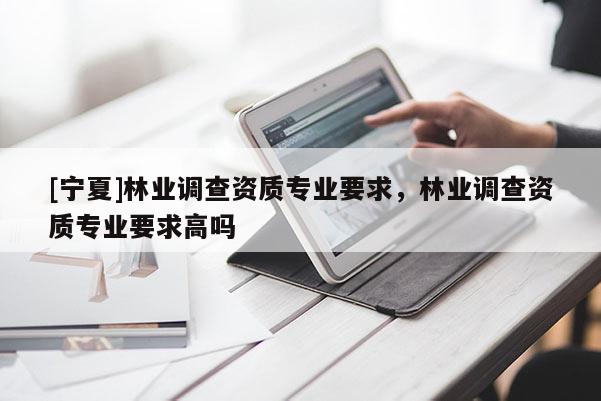 [寧夏]林業(yè)調查資質專業(yè)要求，林業(yè)調查資質專業(yè)要求高嗎