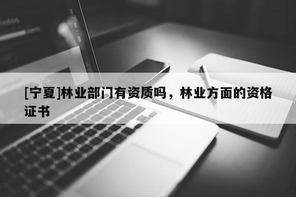 [寧夏]林業(yè)部門有資質(zhì)嗎，林業(yè)方面的資格證書