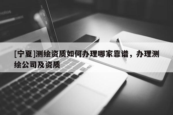 [寧夏]測繪資質(zhì)如何辦理哪家靠譜，辦理測繪公司及資質(zhì)