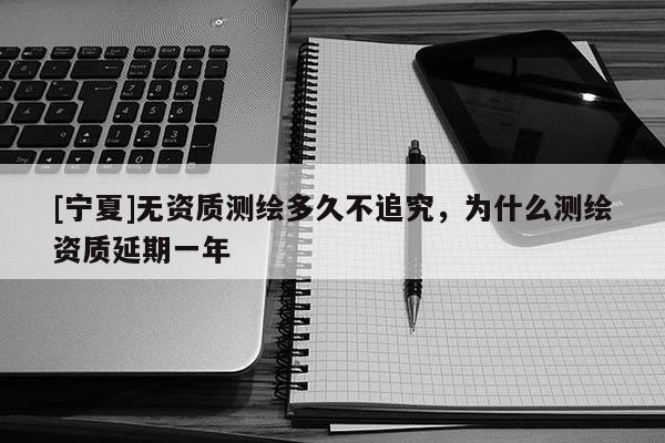 [寧夏]無(wú)資質(zhì)測(cè)繪多久不追究，為什么測(cè)繪資質(zhì)延期一年