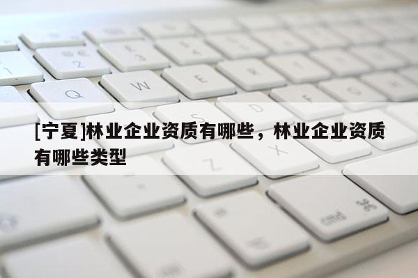 [寧夏]林業(yè)企業(yè)資質(zhì)有哪些，林業(yè)企業(yè)資質(zhì)有哪些類型